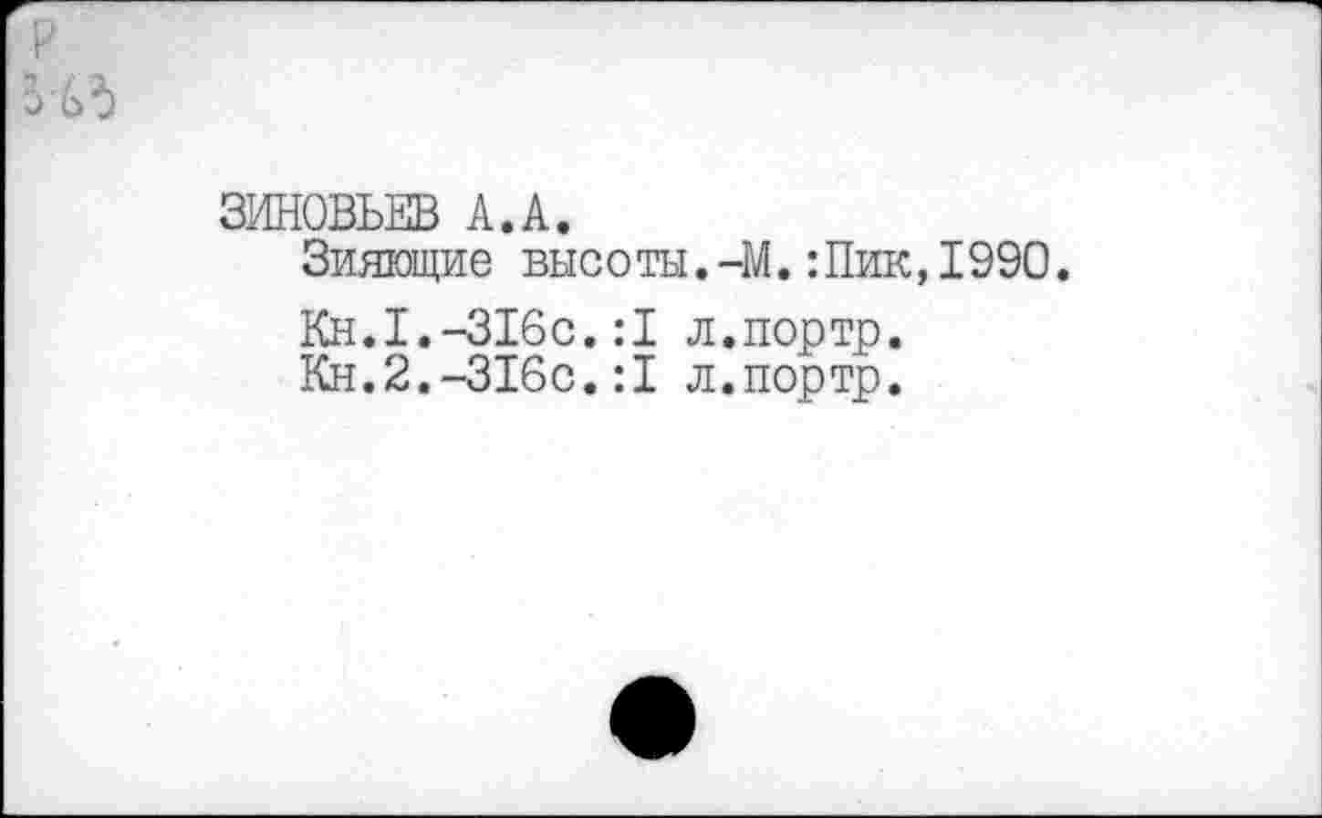 ﻿ЗИНОВЬЕВ А.А.
Зияющие высоты.-М.:Пик,1990.
Кн.1.-316с.:1 л.портр.
Кн.2.-316с.:1 л.портр.